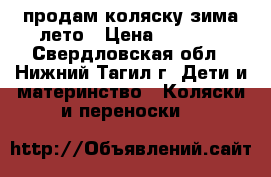 продам коляску зима-лето › Цена ­ 6 000 - Свердловская обл., Нижний Тагил г. Дети и материнство » Коляски и переноски   
